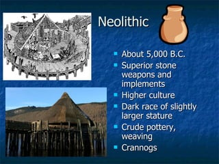 Neolithic About 5,000 B.C. Superior stone weapons and implements Higher culture Dark race of slightly larger stature Crude pottery, weaving Crannogs 