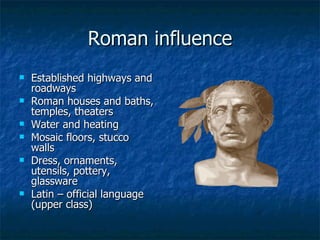 Roman influence Established highways and roadways Roman houses and baths, temples, theaters Water and heating Mosaic floors, stucco walls Dress, ornaments, utensils, pottery, glassware Latin – official language (upper class) 