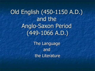Old English (450-1150 A.D.)  and the  Anglo-Saxon Period  (449-1066 A.D.) The Language  and  the Literature 