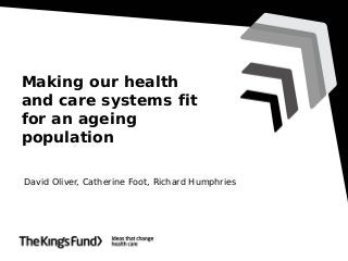 Making our health
and care systems fit
for an ageing
population
David Oliver, Catherine Foot, Richard Humphries

 