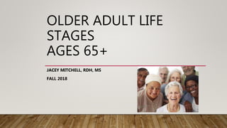 OLDER ADULT LIFE
STAGES
AGES 65+
JACEY MITCHELL, RDH, MS
FALL 2018
 