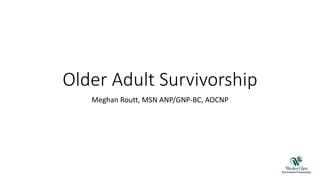 Older Adult Survivorship
Meghan Routt, MSN ANP/GNP-BC, AOCNP
 