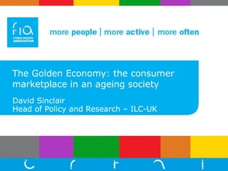 The Golden Economy: the consumer marketplace in an ageing society David Sinclair Head of Policy and Research – ILC-UK 