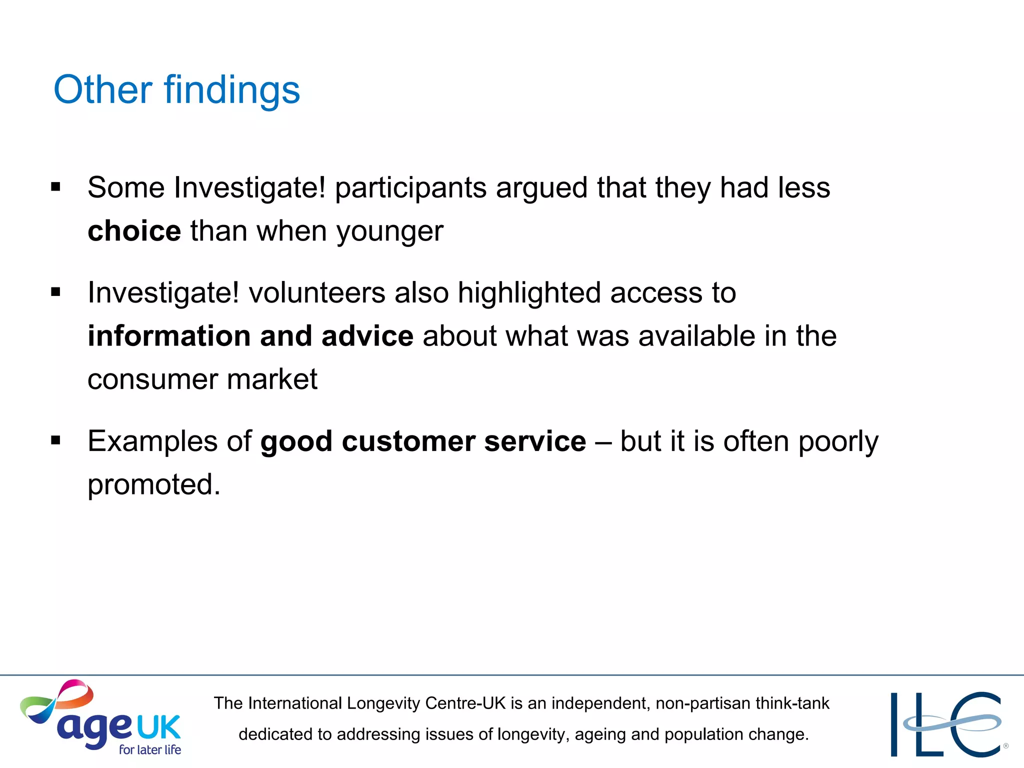 Other findings Some Investigate! participants argued that they had less  choice  than when younger Investigate! volunteers also highlighted access to  information and advice  about what was available in the consumer market  Examples of  good customer service  – but it is often poorly promoted. 