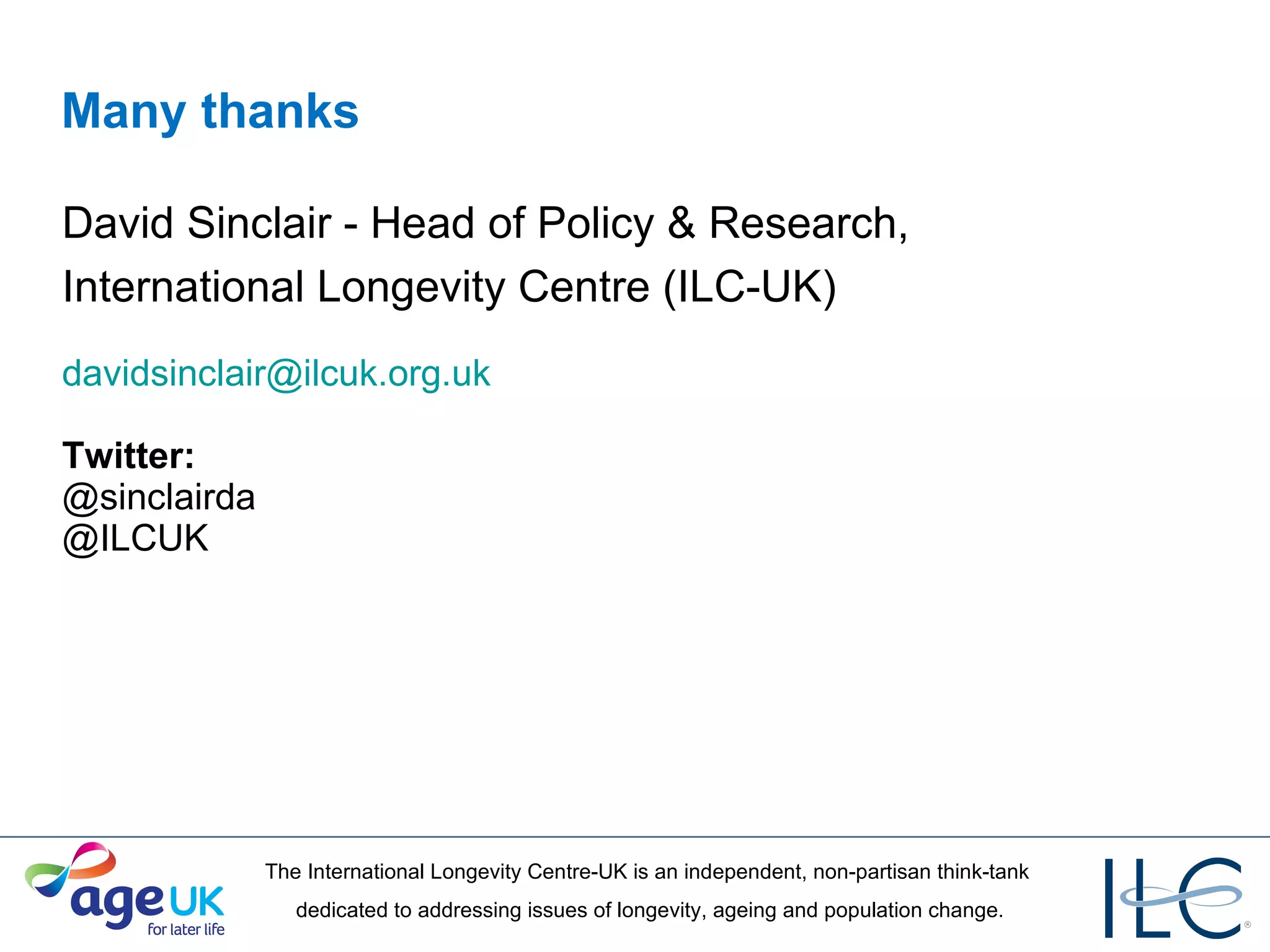 Many thanks David Sinclair - Head of Policy & Research, International Longevity Centre (ILC-UK) [email_address] Twitter:  @sinclairda @ILCUK 