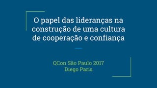 O papel das lideranças na
construção de uma cultura
de cooperação e confiança
QCon São Paulo 2017
Diego Paris
 