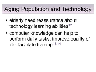 Aging Population and Technology
• elderly need reassurance about
  technology learning abilities12
• computer knowledge can help to
  perform daily tasks, improve quality of
  life, facilitate training13,14
 