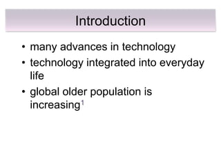 Introduction
• many advances in technology
• technology integrated into everyday
  life
• global older population is
  increasing1
 