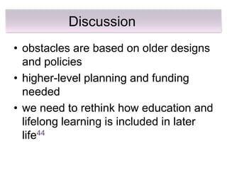 Discussion
• obstacles are based on older designs
  and policies
• higher-level planning and funding
  needed
• we need to rethink how education and
  lifelong learning is included in later
  life44
 