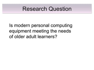 Research Question

Is modern personal computing
equipment meeting the needs
of older adult learners?
 