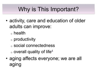 Why is This Important?
• activity, care and education of older
  adults can improve:
  o   health
  o   productivity
  o   social connectedness
  o   overall quality of life4
• aging affects everyone; we are all
  aging
 