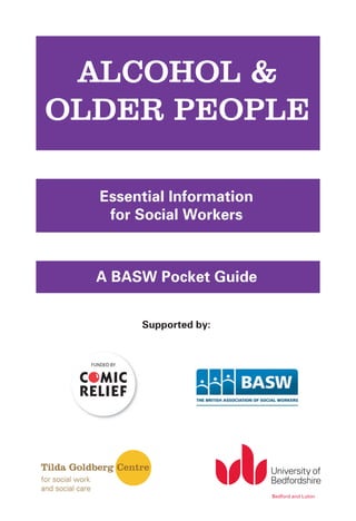 ALCOHOL &
                   OLDER PEOPLE

                         Essential Information
                          for Social Workers



                         A BASW Pocket Guide


                              Supported by:




                                                 Bedford and Luton




TGC_OlderPeople.indd 1                                               27/07/2012 08:03
 
