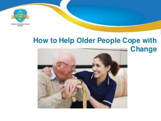 How to Help Older People Cope with
Change
 