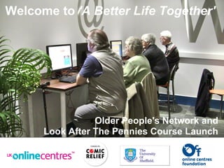 Welcome to 'A Better Life Together'
Older People's Network and
Look After The Pennies Course Launch
 