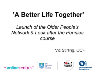 'A Better Life Together'
Launch of the Older People's
Network & Look after the Pennies
course
Vic Stirling, OCF
 