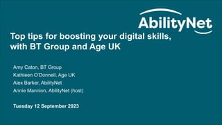 Top tips for boosting your digital skills, with BT Group and Age UK - September 2023
Top tips for boosting your digital skills,
with BT Group and Age UK
Amy Caton, BT Group
Kathleen O’Donnell, Age UK
Alex Barker, AbilityNet
Annie Mannion, AbilityNet (host)
Tuesday 12 September 2023
 