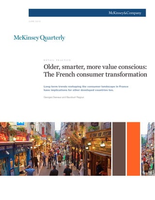 1




J U N E 2010




               r e t a i l   p r a c t i c e



               Older, smarter, more value conscious:
               The French consumer transformation
               Long-term trends reshaping the consumer landscape in France
               have implications for other developed countries too.

               Georges Desvaux and Baudouin Regout
 