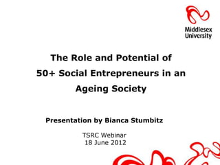The Role and Potential of
50+ Social Entrepreneurs in an
        Ageing Society


 Presentation by Bianca Stumbitz

          TSRC Webinar
           18 June 2012
 