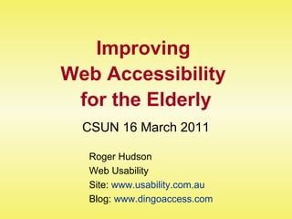 Improving  Web Accessibility  for the Elderly CSUN 16 March 2011 Roger Hudson Web Usability Site:  www.usability.com.au Blog:  www.dingoaccess.com 
