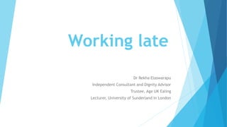 Working late
Dr Rekha Elaswarapu
Independent Consultant and Dignity Advisor
Trustee, Age UK Ealing
Lecturer, University of Sunderland in London
 