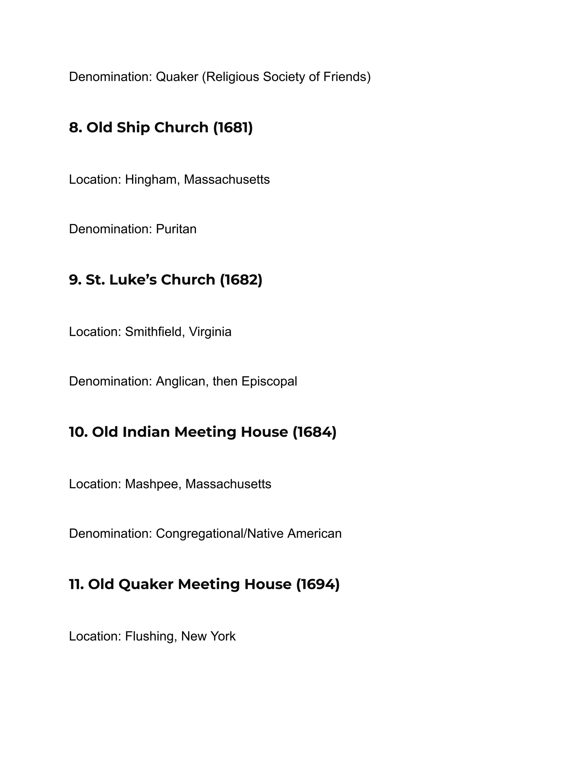 Denomination: Quaker (Religious Society of Friends)
8. Old Ship Church (1681)
Location: Hingham, Massachusetts
Denomination: Puritan
9. St. Luke’s Church (1682)
Location: Smithfield, Virginia
Denomination: Anglican, then Episcopal
10. Old Indian Meeting House (1684)
Location: Mashpee, Massachusetts
Denomination: Congregational/Native American
11. Old Quaker Meeting House (1694)
Location: Flushing, New York
 