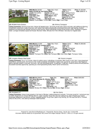 3 per Page - Listing Report                                                                                                   Page 1 of 10



                                  IRES MLS #: 567567            Type: Res / Farm       Status: Active      Price: $1,450,000
                                  6009 E CO RD 30, Fort Collins 80528                 A/SA: 8/18             HOA: $386.00 / A
                                  Locale: Fort Collins     County: Larimer            Sub: Highland Farms
                                  Bedrooms: 3              Baths: 3 (F 4 T 0 H 2)     Garage: 7 Detached
                                  Total SqFt: 2966         FinExclBsmt: 2966          FinIncBsmt: 2966
                                  Style: 2 Story           Built: 1930                Taxes: $2,752 / 2009
                                  Lot Size: 1773688        App Acres: 39.9            PIN: 8625000006
                                  District: Poudre Elem: Timnath Mid: Preston High: Fossil Ridge


LO: RE/MAX Action Brokers                                                   LA: Anthony Campagna
Listing Comments: Amazing horse farm. Almost 40 deeded acres, 130 acres private open space and trails, with additional adjoining
conservation easements. Large horse barn with radiant heat stalls professionally constructed arena with night lighting. Outdoor
paddocks and pastures with wooden fencing & cross fencing. Great outbuildings include 2d barn/shop & office. Hayfields & irrigation
water. Lovingly remodeled original farmhouse. Mountain Views. Minutes from I-25 & Windsor. See docs for irrigated water




                                  IRES MLS #: 611035           Type: Res / Farm      Status: Active      Price: $1,290,000
                                  2519 S CO RD 29, Loveland 80537                    A/SA: 8/24
                                  Locale: Loveland       County: Larimer             Sub: None
                                  Bedrooms: 4            Baths: 1 (F 0 T 0 H 0)      Garage: 2 Detached
                                  Total SqFt: 3086       FinExclBsmt: 1881           FinIncBsmt: 1881
                                  Style: Bi-Level        Built: 1920                 Taxes: $5,348 / 2008
                                  Lot Size:              App Acres: 70               PIN:
                                  District: Thompson R2-J Elem: Big Thompson Mid: Clark (Walt) High: Thompson Valley


LO: Livingston Western Real Estate                                                    LA: Victoria Livingston
Listing Comments: 70 ac. w/ 3 homes, indoor & outdoor arena, outbuildings, & business. Main home is 4 bd 1 bth, 2 story,basement,
wood floors, covered porch. 2nd home is 3 bd, 2 bath completely remodeled w/ master suite, granite tile, wood floors. New flagstone
patio & sprinkler system in this yard. 3rd home, 1bd 1bth w/enclosed porch. 10 stall barn, 4 stall barn, sheds & several fenced pastures.
Successful business opportunity, operating as a training/boarding facility. MUST call for full brochure.




                                  IRES MLS #: 630877               Type: Res        Status: Active        Price: $549,900
                                  1201 Stone Mountain Dr, Windsor 80550                    A/SA: 10/23
                                  Locale: Windsor            County: Weld                  Sub: None
                                  Bedrooms: 3                Baths: 1 (F 1 T 0 H 0)        Garage: 2 Detached
                                  Total SqFt: 1444           FinExclBsmt: 1444             FinIncBsmt: 1444
                                  Style: 1 Story/Ranch       Built: 1900                   Taxes: $1,553 / 2009
                                  Lot Size:                  App Acres: 7.44               PIN:
                                  District: Windsor RE-4 Elem: Skyview Mid: Windsor High: Windsor


LO: Housepad LLP                                                              LA: Ken Gehris
Listing Comments: Unique horse property in the heart of Windsor, walking distance to schools. 7.44 acres zoned for 1 animal per acre,
no HOA. Assignment of .9 share Whitney Ditch Irr. water included. House has new roof, siding & ext. paint. Property has mature
landscape, playground, dog kennel, orchard, vegetable garden, fire pit, barn, pipe & vinyl fencing. 30 x 60 shop has 500 s.f. finished
office w/ DSL & A/C, now used by landscape install business.




                    Prepared For: www.ShannanRealEstate.com - Prepared By: Shannan Zitney - Feb 25, 2011 12:42:24 PM
          Information deemed reliable but not guaranteed. MLS content and images Copyright 1995-2011, IRES LLC. All rights reserved.




http://www.iresis.com/MLS/awa/reports/listing?reportName=Three_per_Page                                                          2/25/2011
 