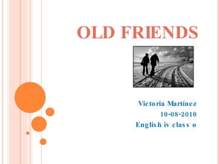 OLD FRIENDS Victoria Martínez 10-08-2010 English iv class o 