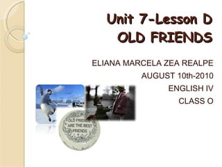 Unit 7-Lesson D OLD FRIENDS ELIANA MARCELA ZEA REALPE AUGUST 10th-2010 ENGLISH IV CLASS O 