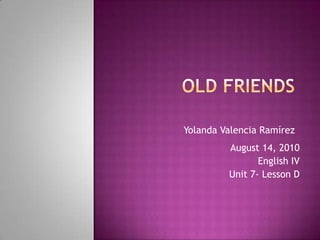 Old Friends  Yolanda Valencia Ramírez August 14, 2010 English IV Unit 7- Lesson D 