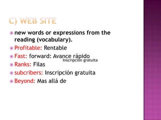 C) Web sitenew words or expressions from the reading (vocabulary). Profitable: RentableFast: forward: Avance rápidoRanks: Filassubcribers: Inscripción gratuitaBeyond: Mas allá deInscripción gratuita