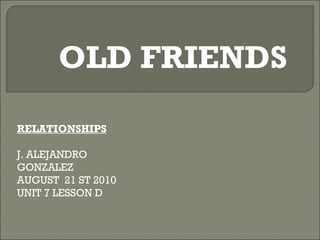 OLD FRIENDS RELATIONSHIPS J. ALEJANDRO GONZALEZ AUGUST  21 ST 2010 UNIT 7 LESSON D 