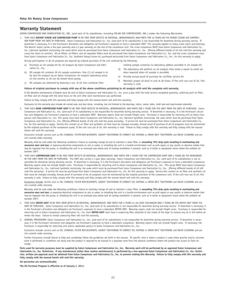 22
Polar Air Rotary Screw Compressors
Warranty Statement
EATON COMPRESSOR AND FABRICATION CO., INC. (and each of its subsidiaries, including POLAR AIR COMPRESSORS, INC.) makes the following Warranties:
1.	 THAT EACH ROTARY SCREW AIR COMPRESSOR PUMP TO BE FREE FROM DEFECTS IN MATERIAL, WORKMANSHIP, AND PARTS FOR 10 YEARS ON THE ROTARY SCREW AIR COMPRES-
SOR PUMP FROM THE DATE OF PURCHASE. Eaton Compressor and Fabrication Co., Inc. (and each of its subsidiaries) is not responsible for downtime during warranty service. If
downtime is necessary, it is the Purchaser’s discretion and obligation (at Purchaser’s expense) to have a redundant UNIT. This warranty applies to rotary screw rotors and bearings.
The electric motor carries a five year warranty and a 2 year warranty on the rest of the compressor unit. The screw compressor MUST have Eaton Compressor and Fabrication Co.,
Inc. Lubricant Synthetic exclusively, the same which must be purchased from Eaton Compressor and Fabrication Co., Inc. (Mixing different brands of oil will void this warranty and
cause the rotors to varnish). All air filters, oil filters, and oil separator filters must be purchased from Eaton Compressor and Fabrication Co., Inc. and the screw compressor must
have Eaton Compressor and Fabrication Co., Inc. Synthetic Rotary Screw oil, purchased exclusively from Eaton Compressor and Fabrication Co., Inc., for this warranty to apply.	
Annual participation in all oil programs are required by original purchaser of the unit outlined by the following:	
a)	 Purchase an oil sample kit for oil analysis by Eaton Compressor and Fabri-
cation Co., Inc.	
b)	 Oil sample kit contains 20 oil sample containers. One (1) oil sample is to
be sent for analysis by an Eaton Compressor oil analysis laboratory every
six (6) months so oil can be tested twice yearly.	
c)	 Oil samples are obtained by draining 4 ozs. of oil into container then
mailing sample container to laboratory address provided in oil sample kit.	
d)	 The laboratory will perform an oil analysis then email a report to email ad-
dress required when oil sample is provided.	
e)	 Provide annual proof of purchase for oil/filter service kit.	
f)	 Maintain proper oil level in unit at all times. If the unit runs out of oil, this
warranty is void.
	
	Failure of original purchaser to comply with any of the above conditions pertaining to oil analysis with void the complete unit warranty.	
A full detailed maintenance schedule must be sent to Eaton Compressor and Fabrication Co., Inc. once a year with the total service completed quarterly, outlining each air filter,
oil filter and oil change with the total hours on the unit after each maintenance was performed.	
Failure to fully comply with this warranty and fully comply with the manual herein will void this warranty.	
Exclusions to this warranty also include all normal wear and tear items, including, but not limited to the bearings, rotors, valves, belts, shaft seal and load/unload solenoids.
2.	 THAT EACH BARE COMPRESSOR PUMP UNIT TO BE FREE FROM DEFECTS IN MATERIAL, WORKMANSHIP, AND PARTS FOR 5 YEARS FOR THE UNIT FROM THE DATE OF PURCHASE. Eaton
Compressor and Fabrication Co., Inc. (and each of its subsidiaries) is not responsible for downtime during warranty service. If downtime is necessary, it is the Purchaser’s discre-
tion and obligation (at Purchaser’s expense) to have a redundant UNIT. Warranty repairs shall not include freight costs. Purchaser is responsible for returning unit to Eaton Com-
pressor and Fabrication Co., Inc. This pump must have Eaton Compressor and Fabrication Co., Inc. lubricant Synthetic exclusively, the same which must be purchased from Eaton
Compressor and Fabrication Co., Inc. (Mixing different brands of oils will void the pump warranty). A service kit must be purchased from Eaton Compressor and Fabrication Co.,
Inc. for this warranty to apply. Service kits contain an air filter and synthetic oil that must be changed annually. Annual proof of purchase of all oil programs must be maintained
by the original purchaser of the compressor pump. If the unit runs out of oil, this warranty is void. Failure to fully comply with this warranty and fully comply with the manual
herein will void this warranty.
Exclusions include: service such as OIL CHANGES, FILTER REPLACEMENTS, GASKET TIGHTENING TO CORRECT OIL SEEPAGE or DRIVE BELT TIGHTENING and VALVE CLEANING and are
not covered under warranty.
Warranty shall be void under the following conditions: Failure to routinely change oil and to maintain a clean filter, or exceeding 70% duty cycle resulting in overheating and
excessive wear and tear, or exposing electrical components to rain or water, or installing the unit in a hostile environment such as acid vapors or any caustic or abrasive matter that
may be ingested into the pump, or installing the unit in an enclosed area where lack of cooling ventilation is present, such as in boiler or equipment rooms where the ambient air
exceeds 100˚F.
3.	 THAT EACH COMPRESSOR UNIT TO BE FREE FROM DEFECTS IN MATERIAL, WORKMANSHIP, AND PARTS FOR 5 YEARS FOR THE COMPRESSOR PUMP AND 2 YEARS ON THE REMAINDER
OF THE UNIT FROM THE DATE OF PURCHASE. The UNIT also carries a 1-year labor warranty. Eaton Compressor and Fabrication Co., Inc. (and each of its subsidiaries) is not re-
sponsible for downtime during warranty service. If downtime is necessary, it is the Purchaser’s discretion and obligation (at Purchaser’s expense) to have a redundant compressor.
Warranty repairs shall not include freight costs. Purchaser is responsible for returning unit to Eaton Compressor and Fabrication Co., Inc. This pump MUST have Eaton Compressor
and Fabrication Co., Inc. Lubricant Synthetic exclusively, the same which must be purchased from Eaton Compressor and Fabrication Co., Inc. (Mixing different brands of oil will
void this warranty). A service kit must be purchased from Eaton Compressor and Fabrication Co., Inc. for this warranty to apply. Service kits contain an air filter and synthetic oil
that must be changed annually. Annual proof of purchase of all oil programs must be maintained by the original purchaser of the compressor unit. If the unit runs out of oil, this
warranty is void. Failure to fully comply with this warranty and fully comply with the manual herein will void this warranty.
Exclusions include: service such as OIL CHANGES, FILTER REPLACEMENTS, GASKET TIGHTENING TO CORRECT OIL SEEPAGE or DRIVE BELT TIGHTENING and VALVE CLEANING and are
not covered under warranty.
Warranty shall be void under the following conditions: Failure to routinely change oil and to maintain a clean filter, or exceeding 70% duty cycle resulting in overheating and
excessive wear and tear, or exposing electrical components to rain or water, or installing the unit in a hostile environment such as acid vapors or any caustic or abrasive matter that
may be ingested into the pump, or installing the unit in an enclosed area where lack of cooling ventilation is present, such as in boiler or equipment rooms where the ambient air
exceeds 100˚F.
4.	 THAT EACH DRYER UNIT TO BE FREE FROM DEFECTS IN MATERIAL, WORKMANSHIP, AND PARTS FOR 5 YEARS on the HEAT EXCHANGER AND 2 YEARS ON THE DRYER UNIT FROM THE
DATE OF PURCHASE. Eaton Compressor and Fabrication Co., Inc. (and each of its subsidiaries) is not responsible for downtime during warranty service. If downtime is necessary, it
is the Purchaser’s discretion and obligation (at Purchaser’s expense) to have a redundant DRYER UNIT. Warranty repairs shall not include freight costs. Purchaser is responsible for
returning unit to Eaton Compressor and Fabrication Co., Inc. Each DRYER UNIT must have a coalescing filter attached to the intake of the dryer to remove any oil or dirt before air
enters the dryer. Failure to install coalescing filter will void the warranty.
5.	 GENERAL PROVISIONS: Eaton Compressor and Fabrication Co., Inc. (and each of its subsidiaries) is not responsible for downtime during warranty service. If downtime is neces-
sary, it is the Purchaser’s discretion and obligation (at Purchaser’s expense) to have a redundant compressor. Warranty repairs shall not include freight costs. If necessary, the
Purchaser is responsible for returning unit and/or applicable part(s) to Eaton Compressor and Fabrication Co., Inc.
Exclusions include: service such as OIL CHANGES, FILTER REPLACEMENTS, GASKET TIGHTENING TO CORRECT OIL SEEPAGE or DRIVE BELT TIGHTENING and VALVE CLEANING and are
not covered under warranty.
Further Exclusions include failure to fully and completely follow the guidelines set forth in the manual. Of specific note is where a product is used where granite and/or concrete
work is performed or conditions are dusty and the product is required to be housed in a separate room from the adverse conditions where the product has access to fresh air
intake.
Parts used for warranty purposes must be supplied by Eaton Compressor and Fabrication Co., Inc. Warranty work will be performed by an approved Eaton Compressor and
Fabrication Co., Inc. Technician. If any maintenance (other than routine maintenance) is performed by a non-approved Eaton Compressor and Fabrication Co., Inc. Techni-
cian, written pre-approval must be obtained from Eaton Compressor and Fabrication Co., Inc. to prevent voiding this Warranty. Failure to fully comply with this warranty and
fully comply with the manual herein will void this warranty.
All warranties are nontransferable.
The Oil Purchase Program is effective as of January 1, 2011.
 