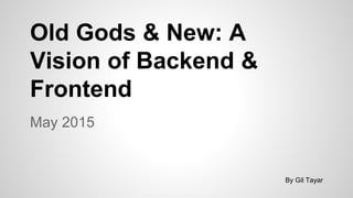 Old Gods & New: A
Vision of Backend &
Frontend
May 2015
By Gil Tayar
 