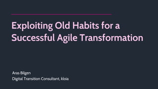 Exploiting Old Habits for a
Successful Agile Transformation
Aras Bilgen
Digital Transition Consultant, kloia
 
