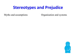 Stereotypes and Prejudice
Myths and assumptions Organisation and systems
 