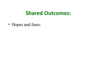 Shared Outcomes:
• Hopes and fears:
 