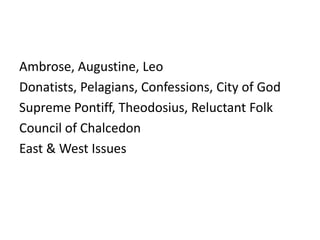 Ambrose, Augustine, Leo
Donatists, Pelagians, Confessions, City of God
Supreme Pontiff, Theodosius, Reluctant Folk
Council of Chalcedon
East & West Issues
 
