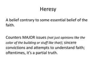 Heresy
A belief contrary to some essential belief of the
faith.

Counters MAJOR issues (not just opinions like the
color of the building or stuff like that); sincere
convictions and attempts to understand faith;
oftentimes, it’s a partial truth.
 