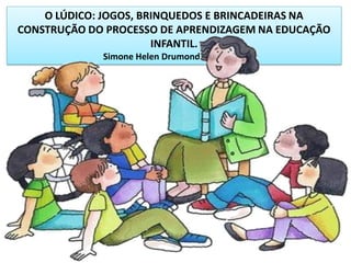 O LÚDICO: JOGOS, BRINQUEDOS E BRINCADEIRAS NA
CONSTRUÇÃO DO PROCESSO DE APRENDIZAGEM NA EDUCAÇÃO
INFANTIL.
Simone Helen Drumond Ischkanian
 