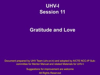 UHV-I
Session 11
Gratitude and Love
Document prepared by UHV Team (uhv.or.in) and adopted by AICTE NCC-IP Sub-
committee for Mentor Manual and related Materials for UHV-I
Suggestions for improvement are welcome
All Rights Reserved
 