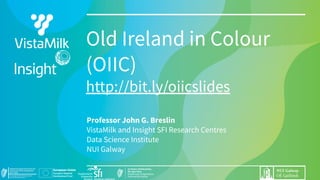 Old Ireland in Colour
(OIIC)
http://bit.ly/oiicslides
Professor John G. Breslin
VistaMilk and Insight SFI Research Centres
Data Science Institute
NUI Galway
 