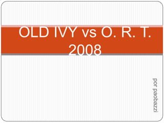 OLD IVY vs O. R. T.
      2008




                      por paobazzi
 