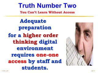 Truth Number Two
          You Can’t Learn Without Access

           Adequate
          preparation
      for a higher order
        thinking digital
         environment
       requires one-one
      access by staff and
© EC/JC
           students.                       2011
 