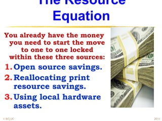The Resource
            Equation
You already have the money
 you need to start the move
    to one to one locked
 within these three sources:
1. Open source savings.
2. Reallocating print
   resource savings.
3. Using local hardware
   assets.
© EC/JC                        2011
 