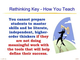 Rethinking Key - How You Teach

             You cannot prepare
              students to master
             skills and be literate,
             independent, higher-
             order thinkers if they
                 are not doing
             meaningful work with
            the tools that will help
             define their success.
© JPC Sr.                                     2009
 