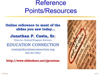 Reference
                      Points/Resources
     Online reference to most of the
           slides you saw today…

            Jonathan P. Costa, Sr.
             Director, School/Program Services

      EDUCATION CONNECTION
            costa@educationconnection.org
                      860-567-0863


     http://www.slideshare.net/jpcostasr



© JPC Sr.                                        2011
 