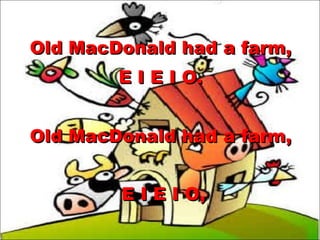 Old MacDonald had a farm, E I E I O.  Old MacDonald had a farm, E I E I O, 