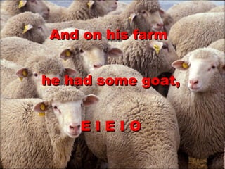And on his farm  he had some goat, E I E I O 