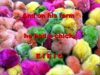 And on his farm  he had a chick, E I E I O 