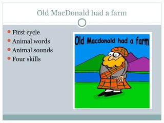 Old MacDonald had a farm
First cycle
Animal words
Animal sounds
Four skills
 